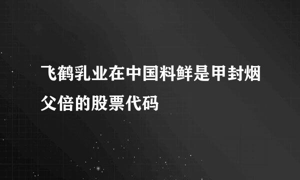 飞鹤乳业在中国料鲜是甲封烟父倍的股票代码