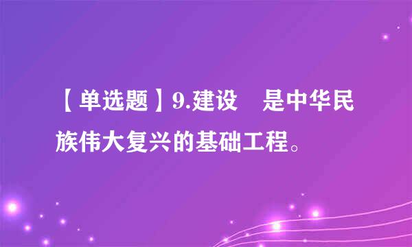 【单选题】9.建设 是中华民族伟大复兴的基础工程。