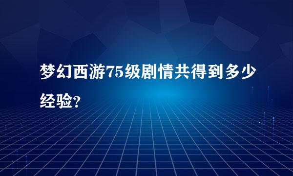 梦幻西游75级剧情共得到多少经验？