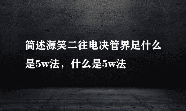 简述源笑二往电决管界足什么是5w法，什么是5w法