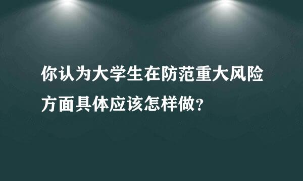 你认为大学生在防范重大风险方面具体应该怎样做？