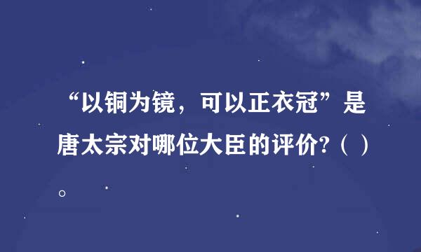 “以铜为镜，可以正衣冠”是唐太宗对哪位大臣的评价?（）。