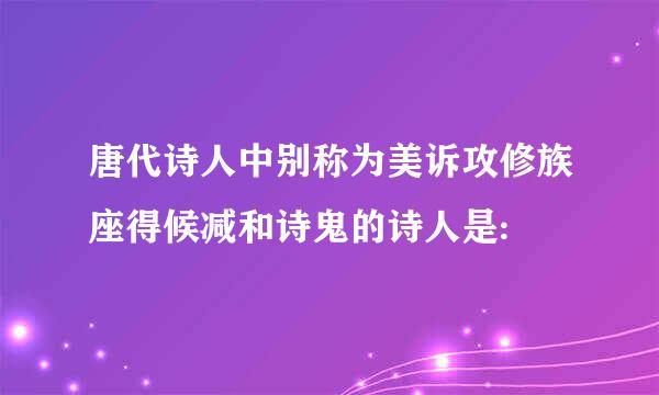 唐代诗人中别称为美诉攻修族座得候减和诗鬼的诗人是: