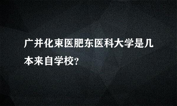 广并化束医肥东医科大学是几本来自学校？