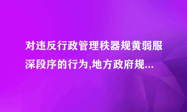 对违反行政管理秩器规黄弱服深段序的行为,地方政府规章可以设定( )或者一定数量罚款的行政处罚。