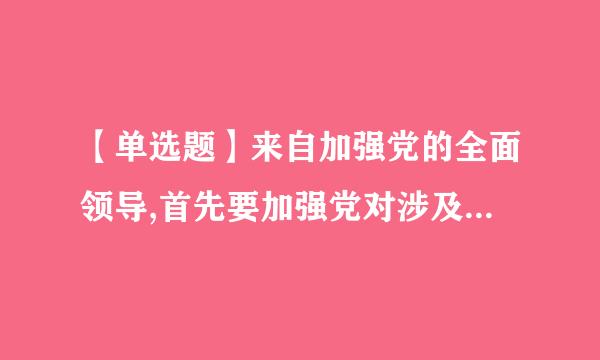 【单选题】来自加强党的全面领导,首先要加强党对涉及党和国家事业全局的重大工作的 。无