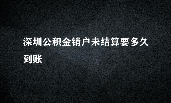 深圳公积金销户未结算要多久到账