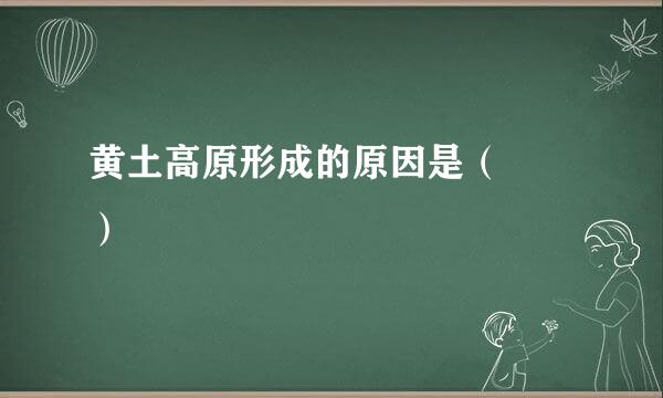 黄土高原形成的原因是（  ）