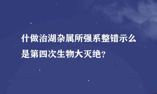 什做治湖杂属所强系整错示么是第四次生物大灭绝？