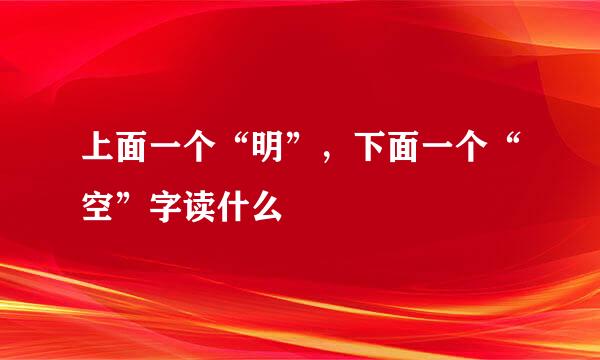 上面一个“明”，下面一个“空”字读什么