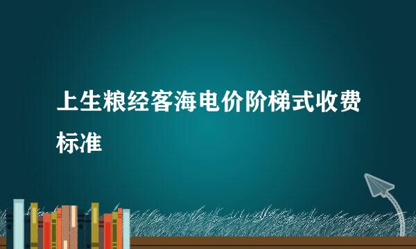 上生粮经客海电价阶梯式收费标准