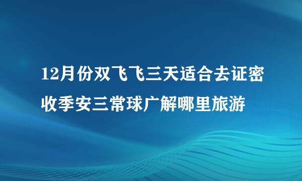 12月份双飞飞三天适合去证密收季安三常球广解哪里旅游