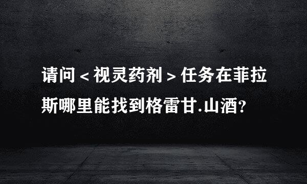 请问＜视灵药剂＞任务在菲拉斯哪里能找到格雷甘.山酒？