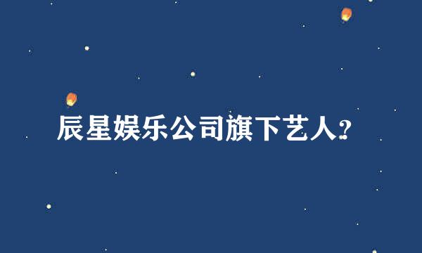 辰星娱乐公司旗下艺人？