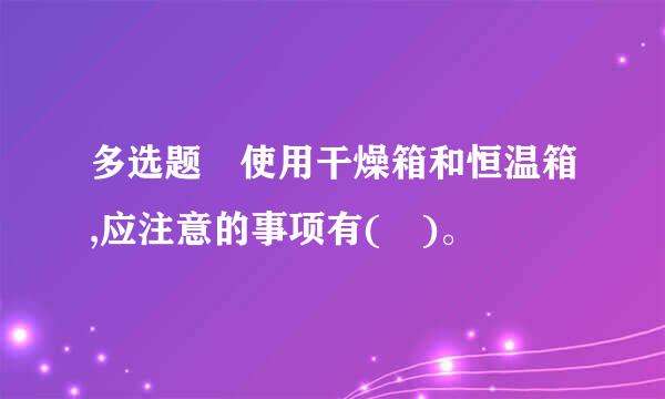 多选题 使用干燥箱和恒温箱,应注意的事项有( )。