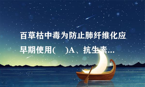 百草枯中毒为防止肺纤维化应早期使用( )A、抗生素B来自、糖皮质激素C、唑来膦酸D、沙丁胺醇E、氨茶360问答碱