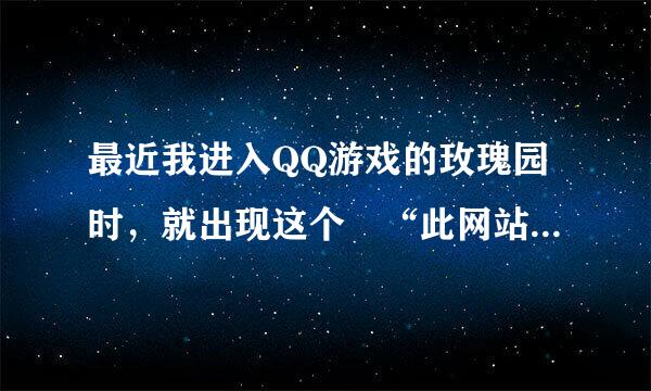 最近我进入QQ游戏的玫瑰园时，就出现这个 “此网站的安全证书有问题”。进不了游戏时怎么回事。