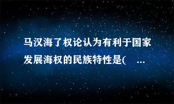 马汉海了权论认为有利于国家发展海权的民族特性是( )、冒险的精神和开放的海洋意识。A.学习的动力B.精神的陶冶C.尚武的性..求早青海.