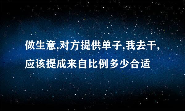 做生意,对方提供单子,我去干,应该提成来自比例多少合适