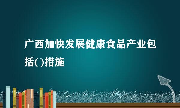 广西加快发展健康食品产业包括()措施