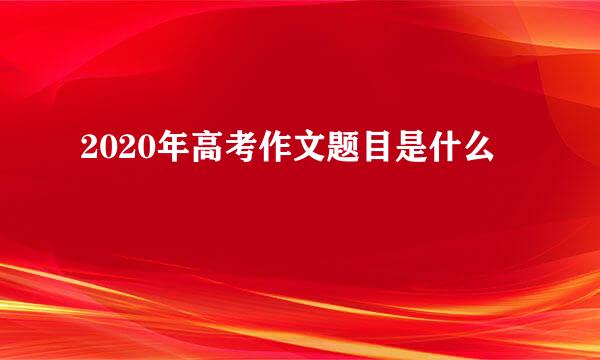 2020年高考作文题目是什么