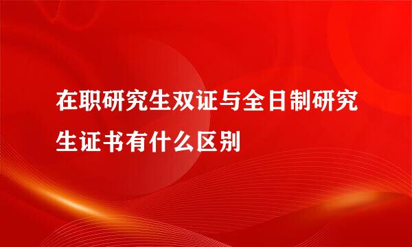 在职研究生双证与全日制研究生证书有什么区别