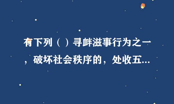 有下列（）寻衅滋事行为之一，破坏社会秩序的，处收五年以下有期徒刑、拘役或者管制。