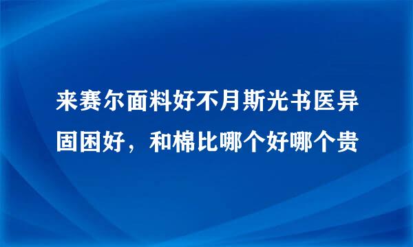 来赛尔面料好不月斯光书医异固困好，和棉比哪个好哪个贵