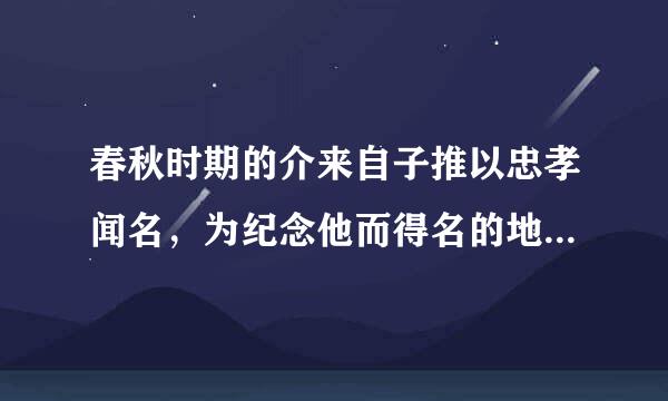 春秋时期的介来自子推以忠孝闻名，为纪念他而得名的地方是【 】。