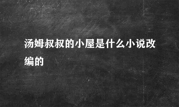 汤姆叔叔的小屋是什么小说改编的