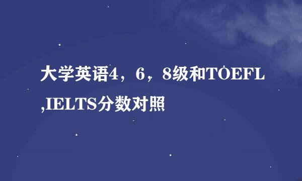 大学英语4，6，8级和TOEFL,IELTS分数对照