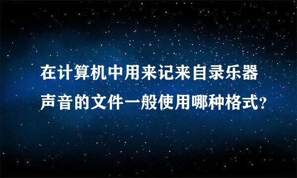 在计算机中用来记来自录乐器声音的文件一般使用哪种格式？