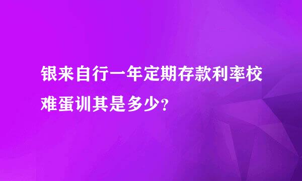 银来自行一年定期存款利率校难蛋训其是多少？