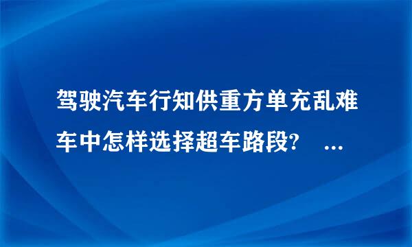 驾驶汽车行知供重方单充乱难车中怎样选择超车路段? A、视线良好