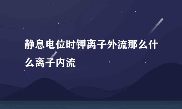 静息电位时钾离子外流那么什么离子内流