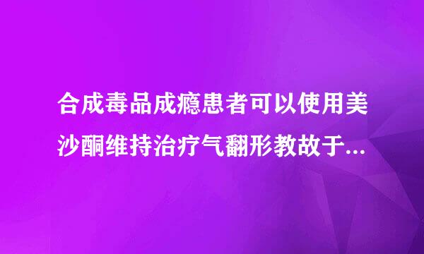 合成毒品成瘾患者可以使用美沙酮维持治疗气翻形教故于疗法。(   )