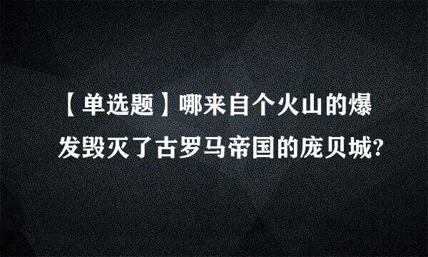 【单选题】哪来自个火山的爆发毁灭了古罗马帝国的庞贝城?