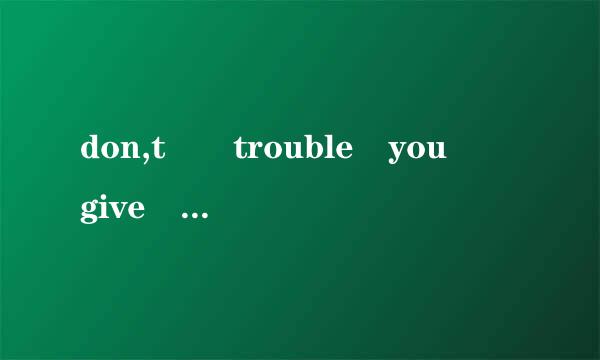 don,t  trouble you  give  me  shut  up you very vexed