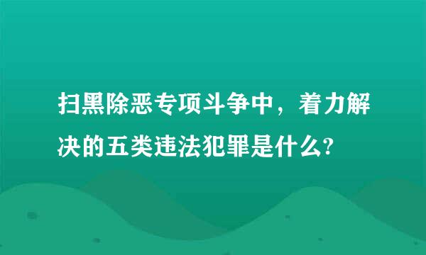 扫黑除恶专项斗争中，着力解决的五类违法犯罪是什么?