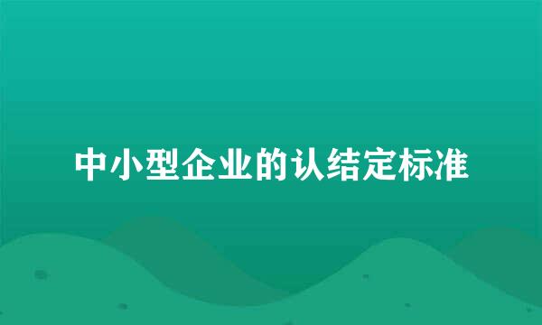 中小型企业的认结定标准