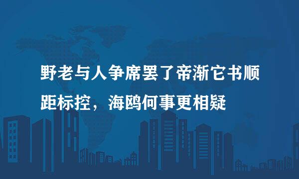 野老与人争席罢了帝渐它书顺距标控，海鸥何事更相疑