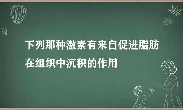 下列那种激素有来自促进脂肪在组织中沉积的作用