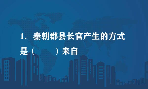 1．秦朝郡县长官产生的方式是（  ）来自