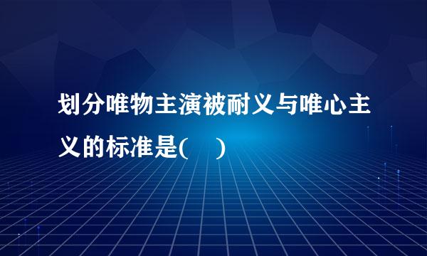 划分唯物主演被耐义与唯心主义的标准是( )