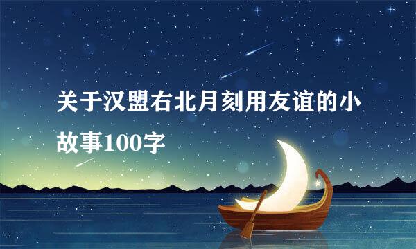 关于汉盟右北月刻用友谊的小故事100字