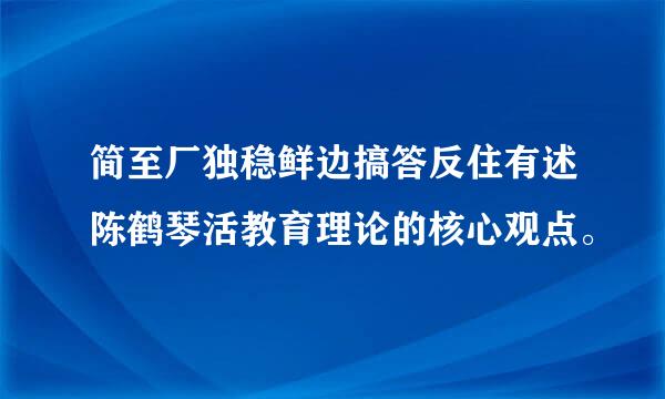 简至厂独稳鲜边搞答反住有述陈鹤琴活教育理论的核心观点。