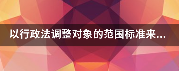 以来自行政法调整对象的范围标准来划分，行政法可以分为