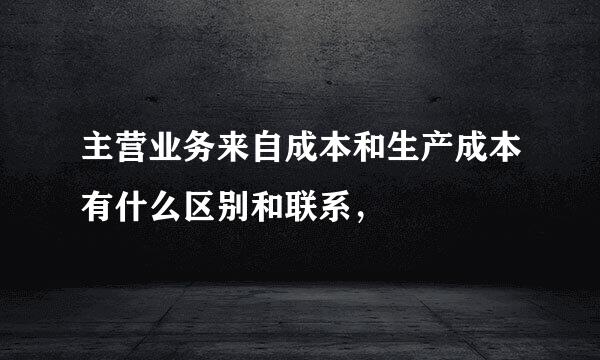 主营业务来自成本和生产成本有什么区别和联系，