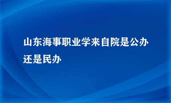 山东海事职业学来自院是公办还是民办