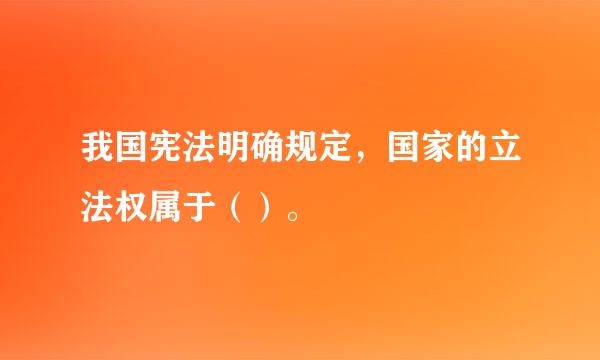 我国宪法明确规定，国家的立法权属于（）。